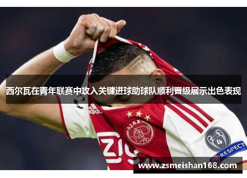 西尔瓦在青年联赛中攻入关键进球助球队顺利晋级展示出色表现 西尔瓦在青年联赛中攻入关键进球助球队顺利晋级展示出色表现