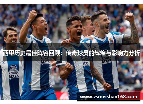 西甲历史最佳阵容回顾:传奇球员的辉煌与影响力分析 西甲历史最佳阵容回顾:传奇球员的辉煌与影响力分析