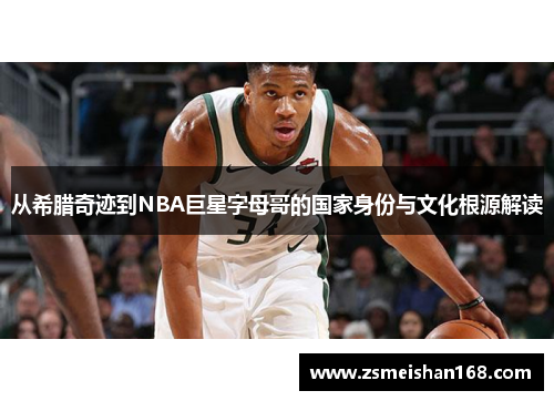 从希腊奇迹到NBA巨星字母哥的国家身份与文化根源解读