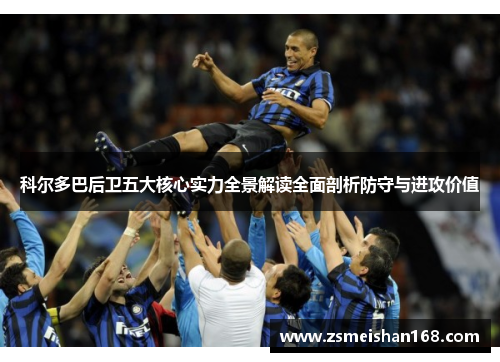 科尔多巴后卫五大核心实力全景解读全面剖析防守与进攻价值