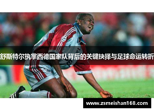 舒斯特尔执掌西德国家队背后的关键抉择与足球命运转折