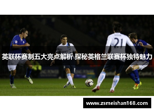 英联杯赛制五大亮点解析 探秘英格兰联赛杯独特魅力